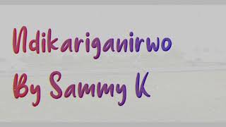 SAMMY K NDIGIRIGANIRWO LYRICS  Skiza 5962236 SEND TO 811 [upl. by Asiek]